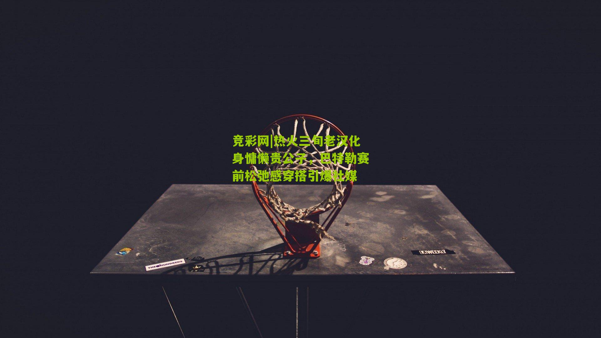 竞彩网|热火三旬老汉化身慵懒贵公子，巴特勒赛前松弛感穿搭引爆社媒