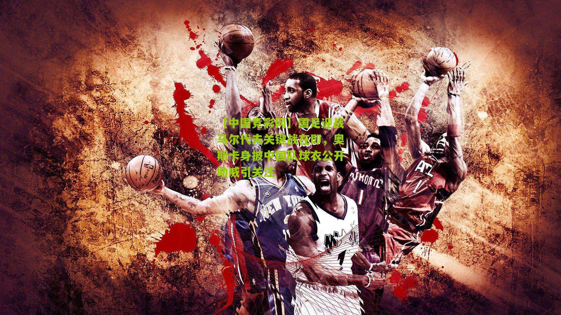 【中国竞彩网】国足迎战马尔代夫关键战在即，奥斯卡身披中国队球衣公开助威引关注