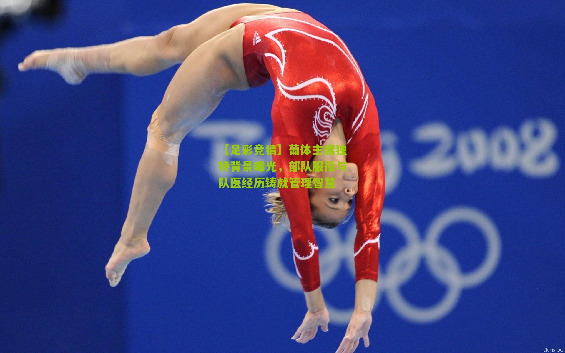 葡体主席独特背景曝光，部队服役与队医经历铸就管理智慧