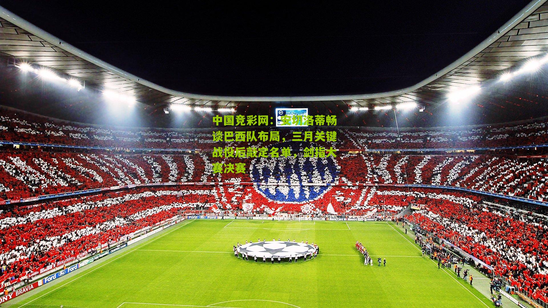 中国竞彩网：安切洛蒂畅谈巴西队布局，三月关键战役后敲定名单，剑指大赛决赛