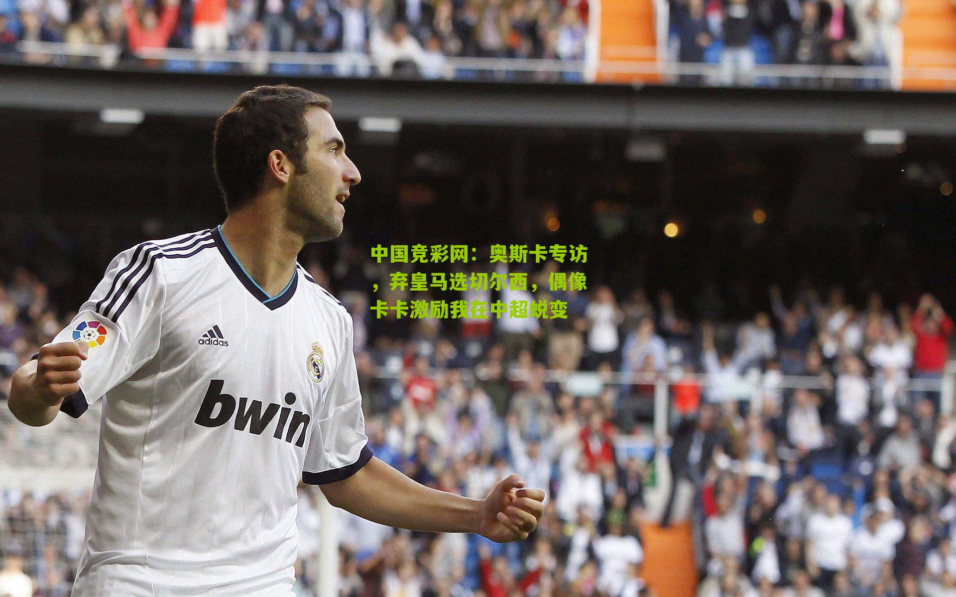 中国竞彩网：奥斯卡专访，弃皇马选切尔西，偶像卡卡激励我在中超蜕变