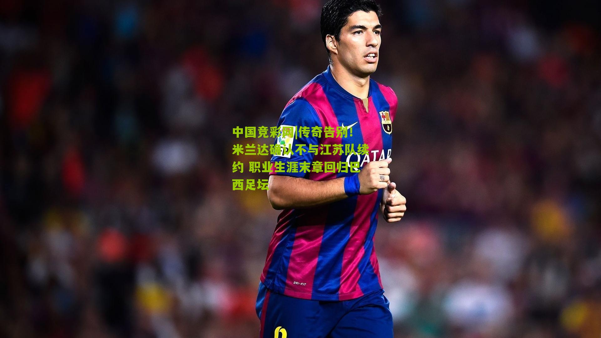 中国竞彩网|传奇告别！米兰达确认不与江苏队续约 职业生涯末章回归巴西足坛