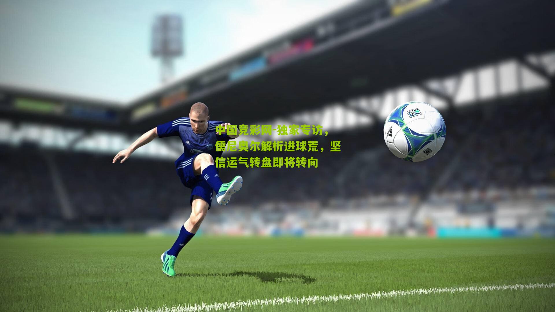 中国竞彩网-独家专访，儒尼奥尔解析进球荒，坚信运气转盘即将转向