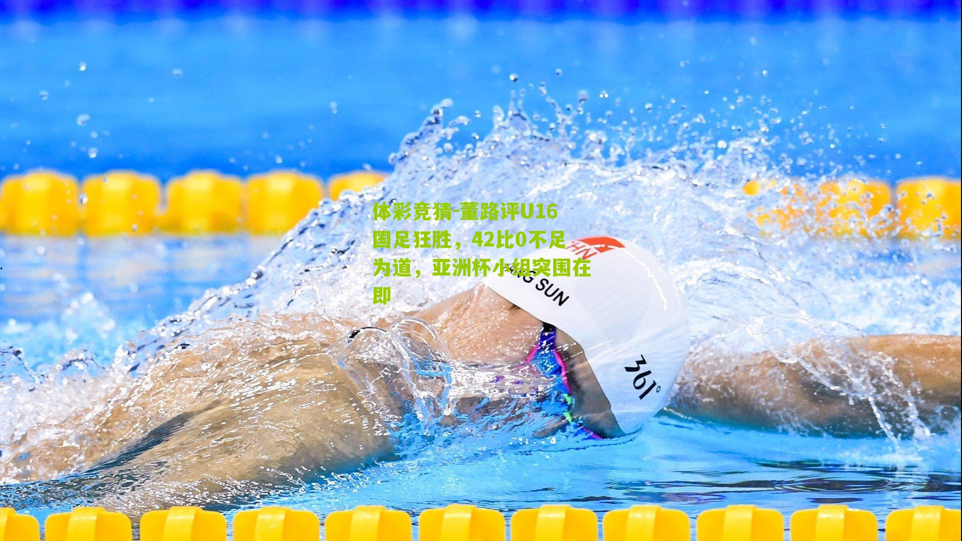 体彩竞猜-董路评U16国足狂胜，42比0不足为道，亚洲杯小组突围在即