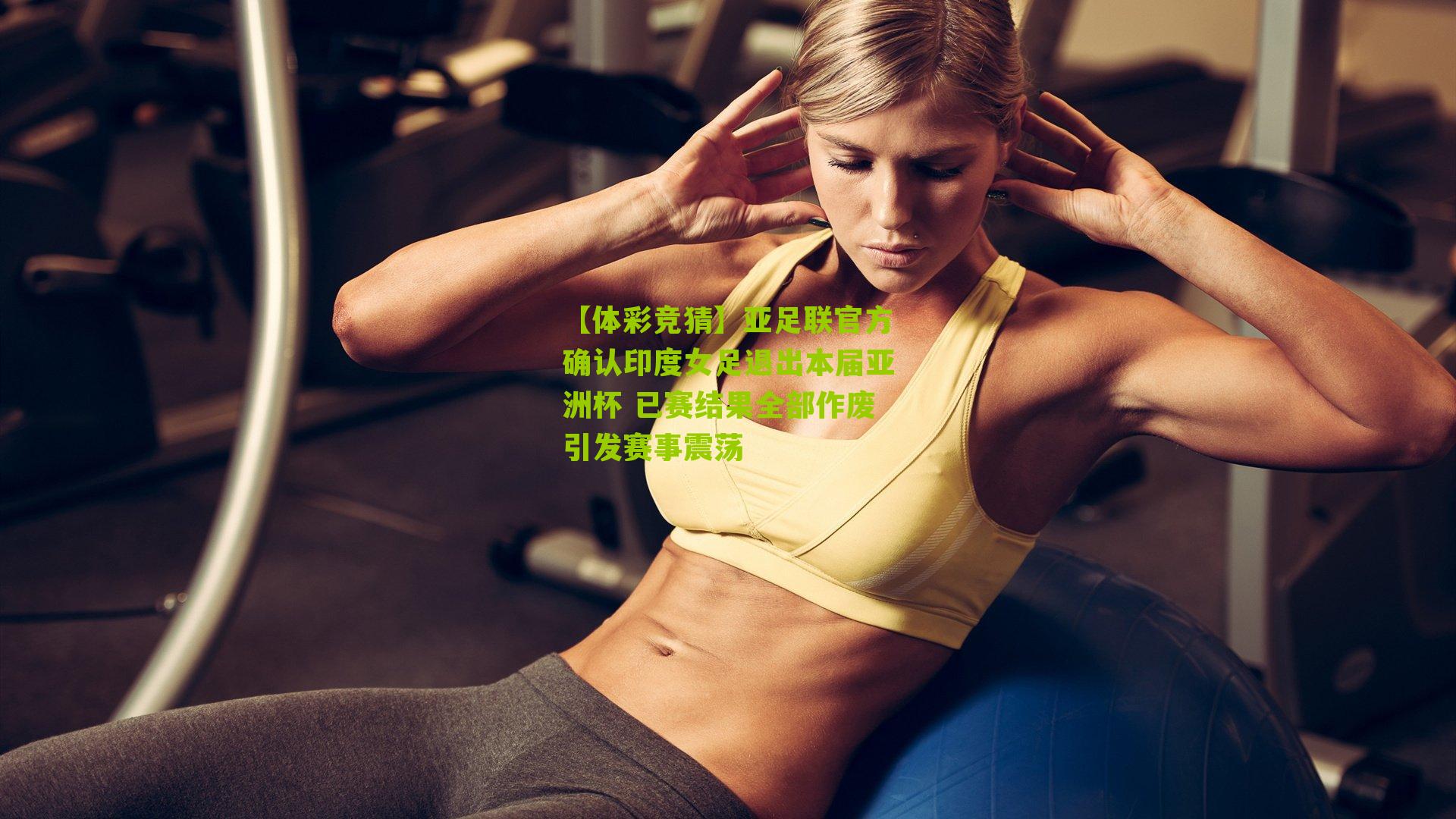 【体彩竞猜】亚足联官方确认印度女足退出本届亚洲杯 已赛结果全部作废引发赛事震荡