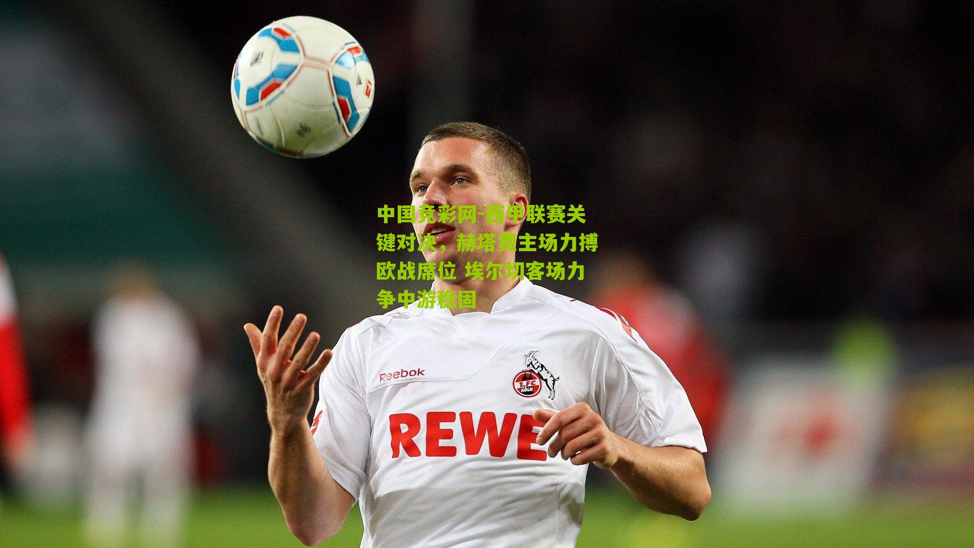 西甲联赛关键对决，赫塔费主场力搏欧战席位 埃尔切客场力争中游稳固