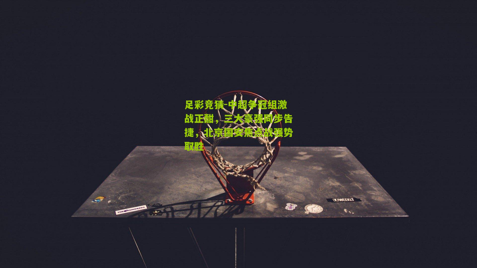 足彩竞猜-中超争冠组激战正酣，三大豪强同步告捷，北京国安焦点战强势取胜